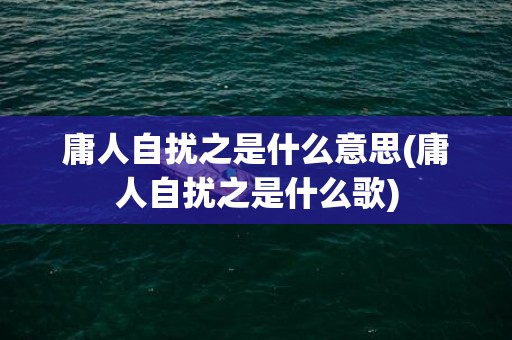 庸人自扰之是什么意思(庸人自扰之是什么歌)