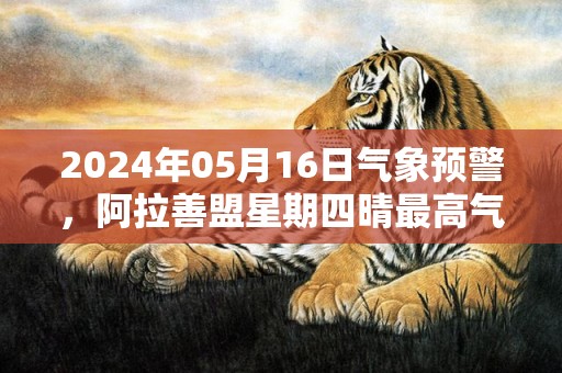 2024年05月16日气象预警，阿拉善盟星期四晴最高气温34度