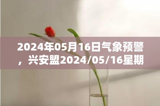 2024年05月16日气象预警，兴安盟2024/05/16星期四晴转多云最高气温26℃