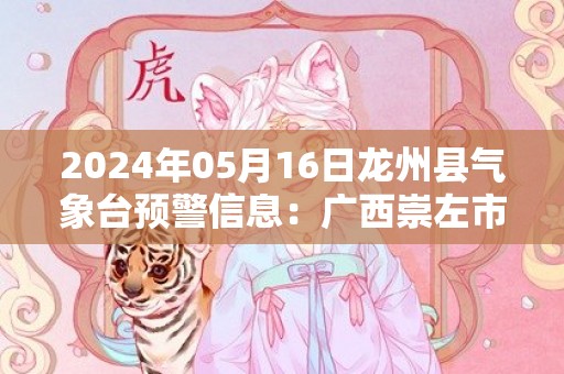 2024年05月16日龙州县气象台预警信息：广西崇左市龙州县发布暴雨橙色预警