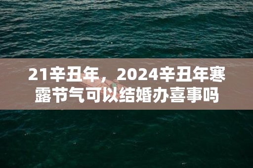 21辛丑年，2024辛丑年寒露节气可以结婚办喜事吗