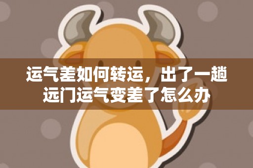 运气差如何转运，出了一趟远门运气变差了怎么办
