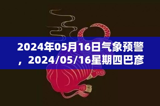 2024年05月16日气象预警，2024/05/16星期四巴彦淖尔天气预报 大部晴