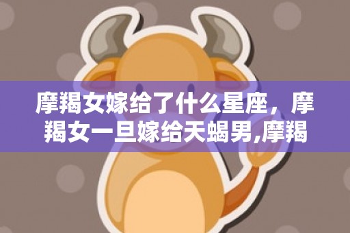 摩羯女嫁给了什么星座，摩羯女一旦嫁给天蝎男,摩羯座女和天蝎座男配吗