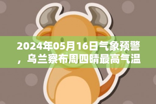 2024年05月16日气象预警，乌兰察布周四晴最高气温28℃