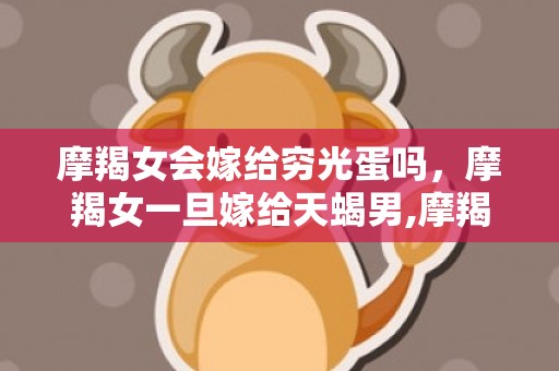 摩羯女会嫁给穷光蛋吗，摩羯女一旦嫁给天蝎男,摩羯座女生天蝎座男生相配吗