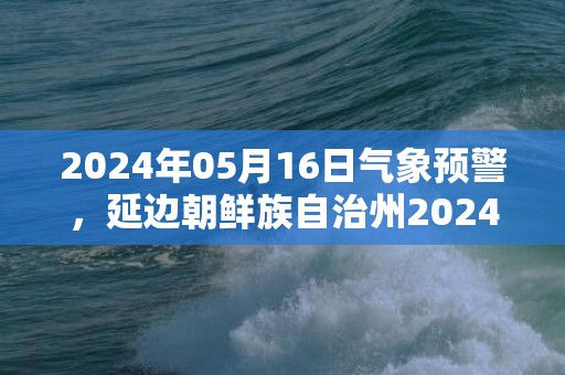 2024年05月16日气象预警，延边朝鲜族自治州2024-05-16周四晴最高气温21度