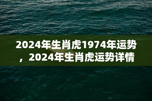 2024年生肖虎1974年运势，2024年生肖虎运势详情