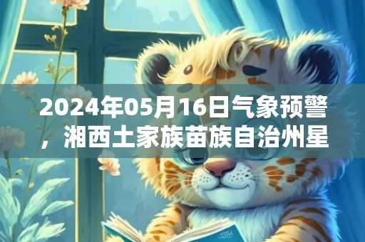 2024年05月16日气象预警，湘西土家族苗族自治州星期四天气预报 大部多云转阴