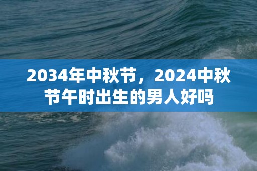 2034年中秋节，2024中秋节午时出生的男人好吗