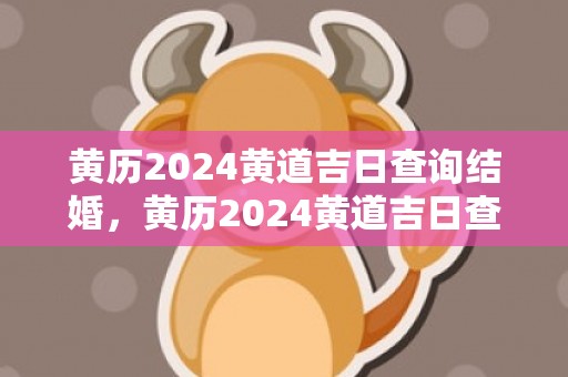 黄历2024黄道吉日查询结婚，黄历2024黄道吉日查询4月