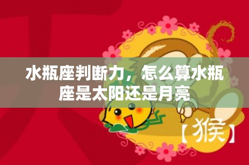 水瓶座判断力，怎么算水瓶座是太阳还是月亮