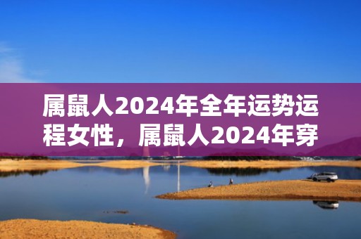 属鼠人2024年全年运势运程女性，属鼠人2024年穿什么颜色衣服最旺