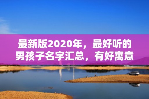 最新版2020年，最好听的男孩子名字汇总，有好寓意的名字