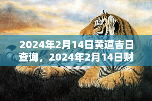 2024年2月14日黄道吉日查询，2024年2月14日财神在哪个方位