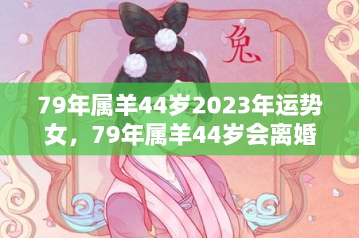 79年属羊44岁2023年运势女，79年属羊44岁会离婚吗