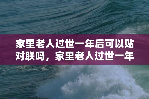 家里老人过世一年后可以贴对联吗，家里老人过世一年内需要注意什么