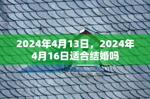 2024年4月13日，2024年4月16日适合结婚吗