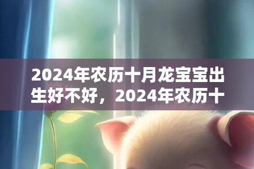 2024年农历十月龙宝宝出生好不好，2024年农历十月剖腹产吉日的黄历查询