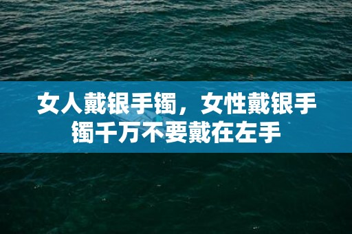 女人戴银手镯，女性戴银手镯千万不要戴在左手