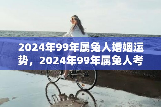 2024年99年属兔人婚姻运势，2024年99年属兔人考试运怎样