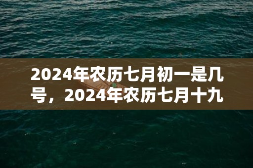 2024年农历七月初一是几号，2024年农历七月十九日是出行的吉日吗