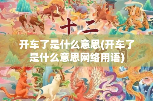 开车了是什么意思(开车了是什么意思网络用语)