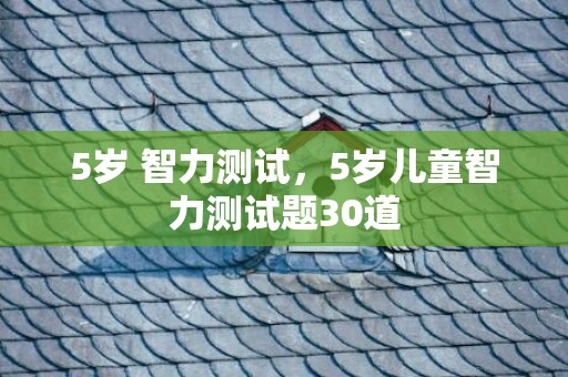5岁 智力测试，5岁儿童智力测试题30道