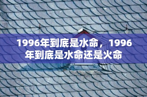 1996年到底是水命，1996年到底是水命还是火命