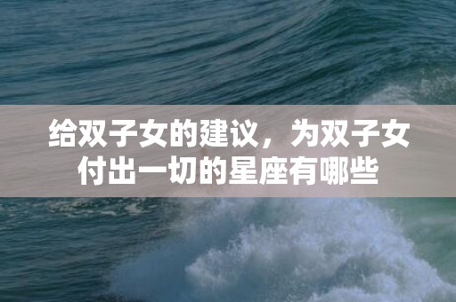 给双子女的建议，为双子女付出一切的星座有哪些