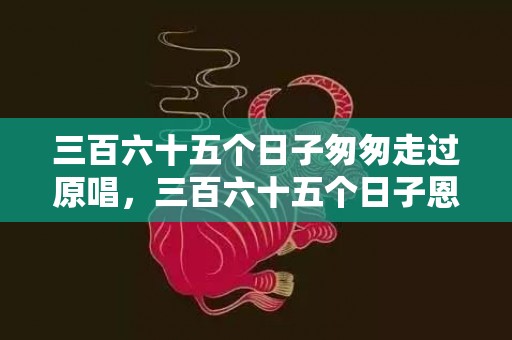 三百六十五个日子匆匆走过原唱，三百六十五个日子恩典不离开
