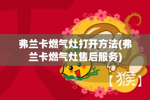 弗兰卡燃气灶打开方法(弗兰卡燃气灶售后服务)