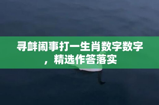 寻衅闹事打一生肖数字数字，精选作答落实