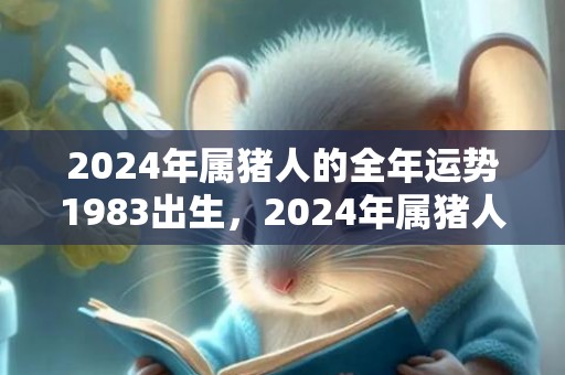 2024年属猪人的全年运势1983出生，2024年属猪人的全年运势女