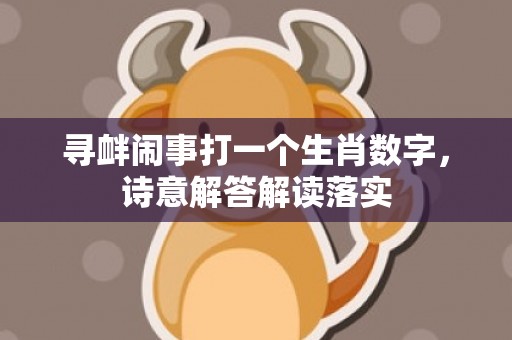 寻衅闹事打一个生肖数字，诗意解答解读落实