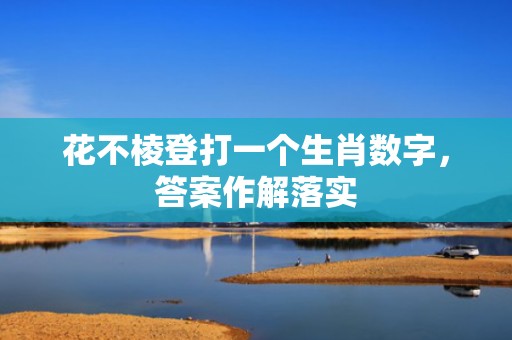 花不棱登打一个生肖数字，答案作解落实