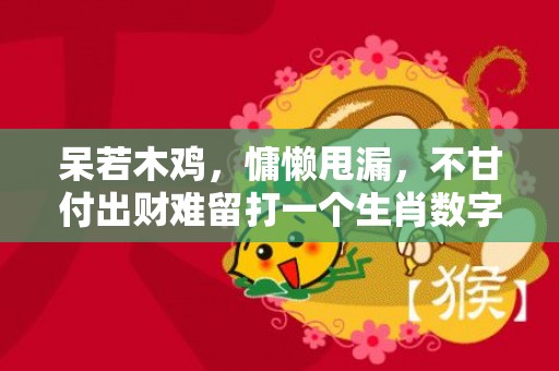 呆若木鸡，慵懒甩漏，不甘付出财难留打一个生肖数字，精准解答落实