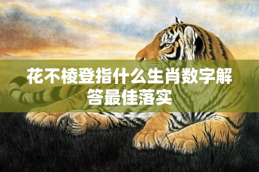 花不棱登指什么生肖数字解答最佳落实