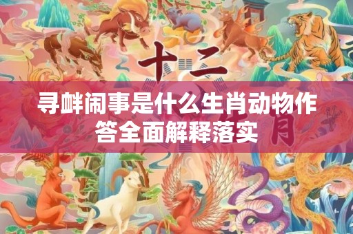 寻衅闹事是什么生肖动物作答全面解释落实