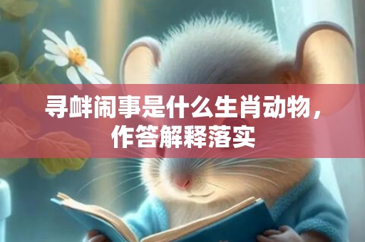 寻衅闹事是什么生肖动物，作答解释落实