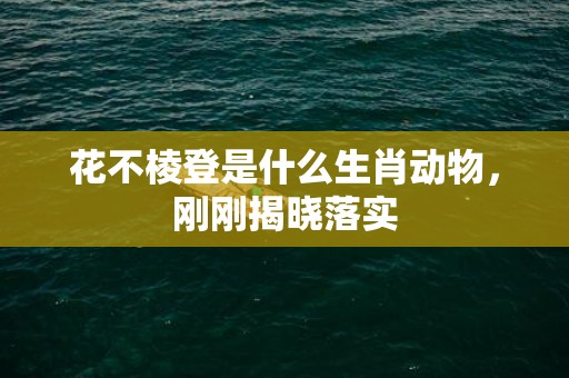 花不棱登是什么生肖动物，刚刚揭晓落实