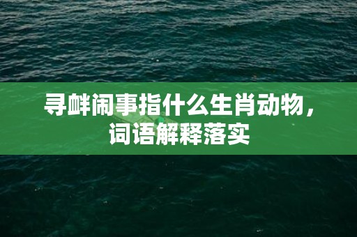 寻衅闹事指什么生肖动物，词语解释落实