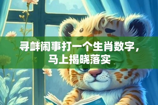 寻衅闹事打一个生肖数字，马上揭晓落实
