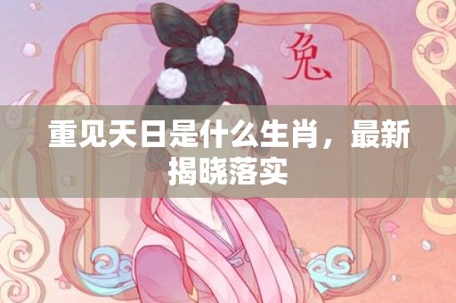 重见天日是什么生肖，最新揭晓落实