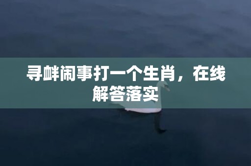 寻衅闹事打一个生肖，在线解答落实
