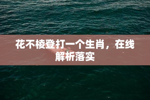 花不棱登打一个生肖，在线解析落实