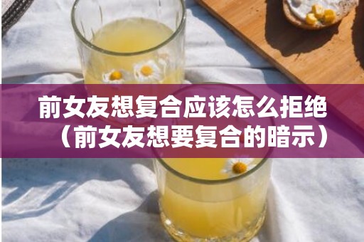 前女友想复合应该怎么拒绝（前女友想要复合的暗示）