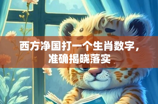 西方净国打一个生肖数字，准确揭晓落实