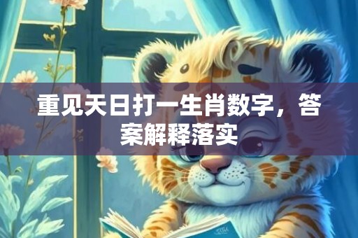 重见天日打一生肖数字，答案解释落实