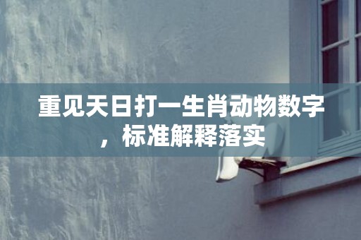 重见天日打一生肖动物数字，标准解释落实